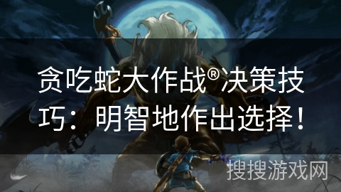 贪吃蛇大作战®决策技巧：明智地作出选择！