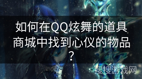 如何在QQ炫舞的道具商城中找到心仪的物品? 如何在QQ炫舞的道具商城中找到心仪的物品?