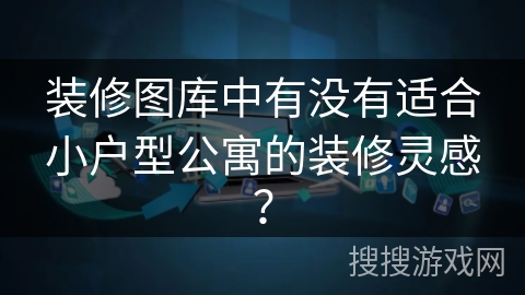 装修图库中有没有适合小户型公寓的装修灵感？