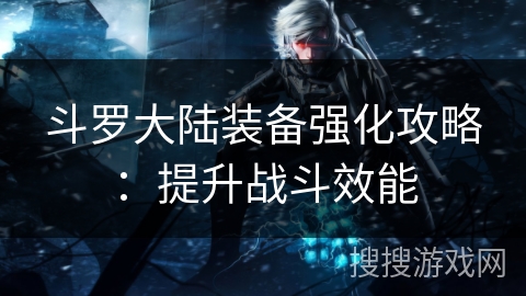 斗罗大陆装备强化攻略：提升战斗效能