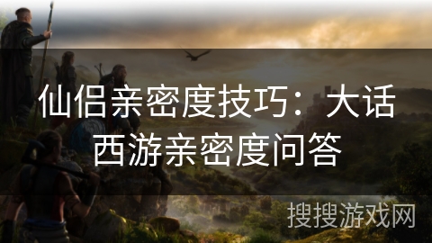 仙侣亲密度技巧：大话西游亲密度问答