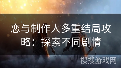 恋与制作人多重结局攻略：探索不同剧情