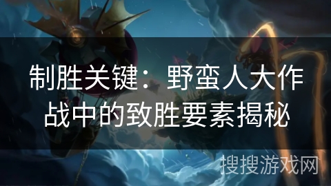 制胜关键：野蛮人大作战中的致胜要素揭秘