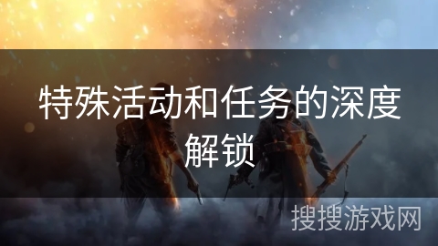 特殊活动和任务的深度解锁 特殊活动和任务的深度解锁