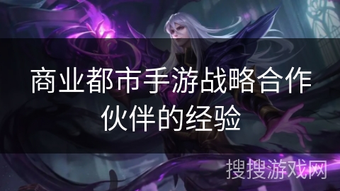 商业都市手游战略合作伙伴的经验 商业都市手游战略合作伙伴的经验