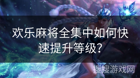 欢乐麻将全集中如何快速提升等级? 欢乐麻将全集中如何快速提升等级?