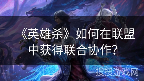 《英雄杀》如何在联盟中获得联合协作? 《英雄杀》如何在联盟中获得联合协作?