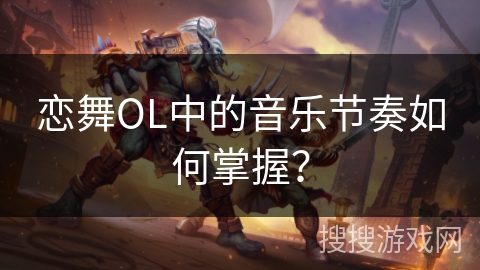 恋舞OL中的音乐节奏如何掌握？