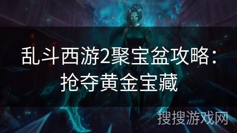 乱斗西游2聚宝盆攻略:抢夺黄金宝藏 乱斗西游2聚宝盆攻略:抢夺黄金宝藏