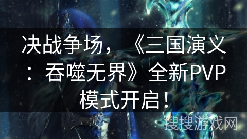 决战争场，《三国演义：吞噬无界》全新PVP模式开启！