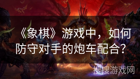 《象棋》游戏中，如何防守对手的炮车配合？