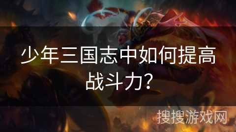 少年三国志中如何提高战斗力? 少年三国志中如何提高战斗力?