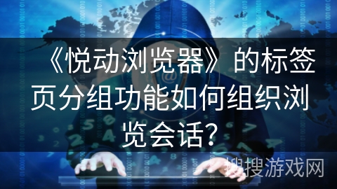 《悦动浏览器》的标签页分组功能如何组织浏览会话？