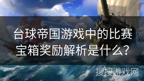 台球帝国游戏中的比赛宝箱奖励解析是什么? 台球帝国游戏中的比赛宝箱奖励解析是什么?