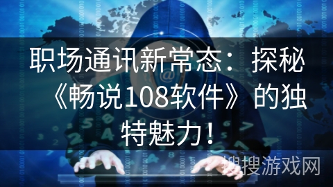 职场通讯新常态：探秘《畅说108软件》的独特魅力！