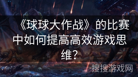 《球球大作战》的比赛中如何提高高效游戏思维？