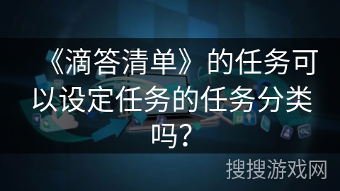 《滴答清单》的任务可以设定任务的任务分类吗？