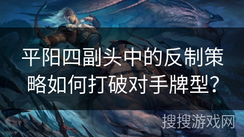 平阳四副头中的反制策略如何打破对手牌型？
