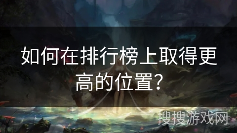 如何在排行榜上取得更高的位置？