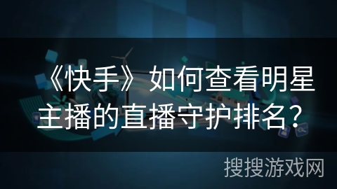 《快手》如何查看明星主播的直播守护排名？