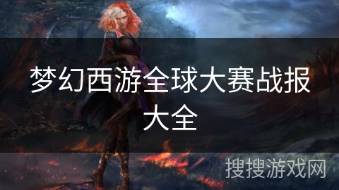 梦幻西游全球大赛战报大全