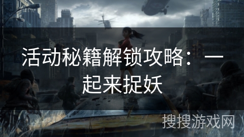 活动秘籍解锁攻略：一起来捉妖