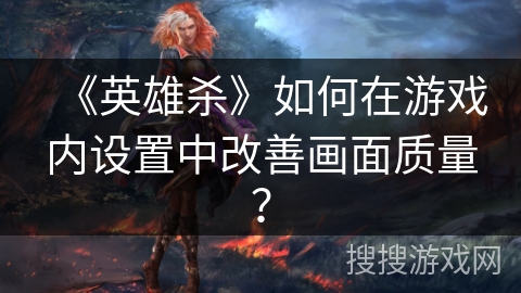 《英雄杀》如何在游戏内设置中改善画面质量? 《英雄杀》如何在游戏内设置中改善画面质量?