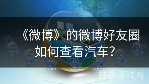 《微博》的微博好友圈如何查看汽车? 《微博》的微博好友圈如何查看汽车?
