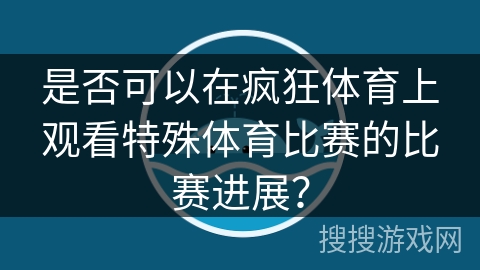 是否可以在疯狂体育上观看特殊体育比赛的比赛进展? 是否可以在疯狂体育上观看特殊体育比赛的比赛进展?