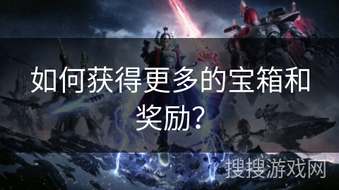 如何获得更多的宝箱和奖励？