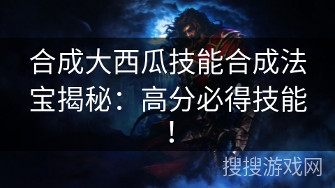 合成大西瓜技能合成法宝揭秘：高分必得技能！
