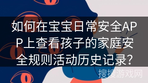 如何在宝宝日常安全APP上查看孩子的家庭安全规则活动历史记录? 如何在宝宝日常安全APP上查看孩子的家庭安全规则活动历史记录?