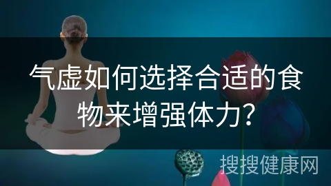 气虚如何选择合适的食物来增强体力？