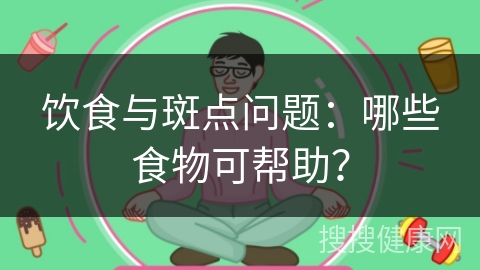 饮食与斑点问题：哪些食物可帮助？