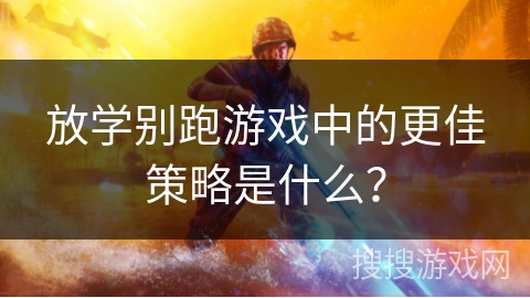 放学别跑游戏中的更佳策略是什么? 放学别跑游戏中的更佳策略是什么?