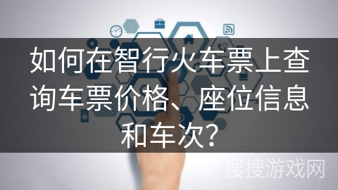 如何在智行火车票上查询车票价格、座位信息和车次? 如何在智行火车票上查询车票价格、座位信息和车次?