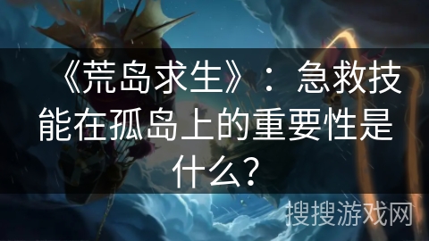 《荒岛求生》：急救技能在孤岛上的重要性是什么？