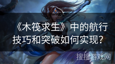 《木筏求生》中的航行技巧和突破如何实现？