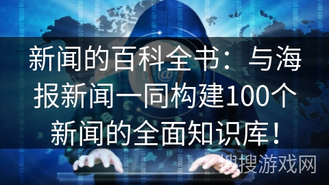 新闻的百科全书：与海报新闻一同构建100个新闻的全面知识库！