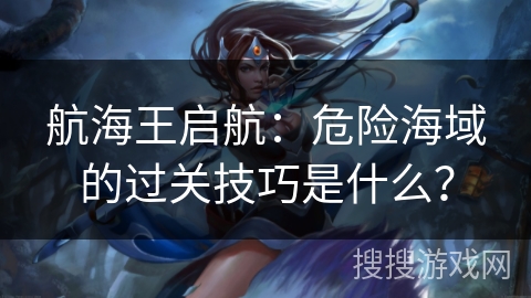 航海王启航：危险海域的过关技巧是什么？