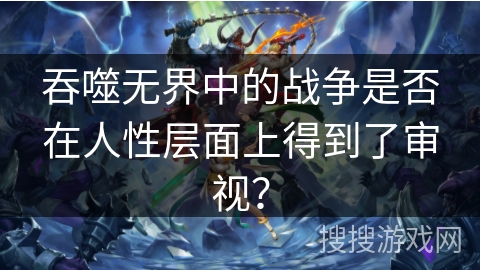 吞噬无界中的战争是否在人性层面上得到了审视？