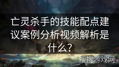 亡灵杀手的技能配点建议案例分析视频解析是什么? 亡灵杀手的技能配点建议案例分析视频解析是什么?