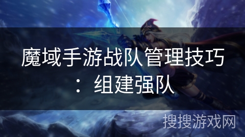 魔域手游战队管理技巧:组建强队 魔域手游战队管理技巧:组建强队
