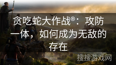 贪吃蛇大作战®：攻防一体，如何成为无敌的存在