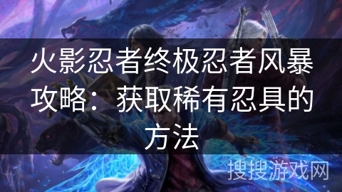 火影忍者终极忍者风暴攻略：获取稀有忍具的方法