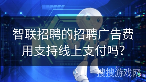 智联招聘的招聘广告费用支持线上支付吗？