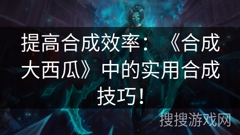 提高合成效率：《合成大西瓜》中的实用合成技巧！
