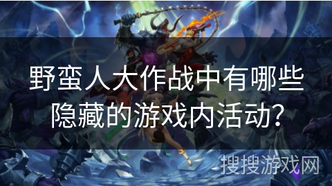 野蛮人大作战中有哪些隐藏的游戏内活动？