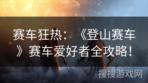 赛车狂热：《登山赛车》赛车爱好者全攻略！