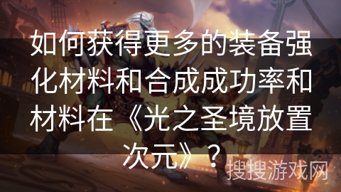 如何获得更多的装备强化材料和合成成功率和材料在《光之圣境放置次元》？